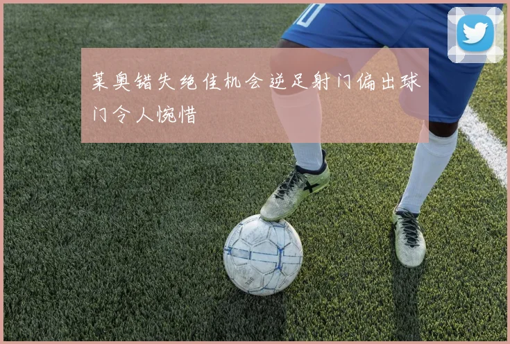 莱奥错失绝佳机会逆足射门偏出球门令人惋惜