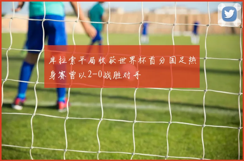 库拉索平局收获世界杯首分国足热身赛曾以2-0战胜对手