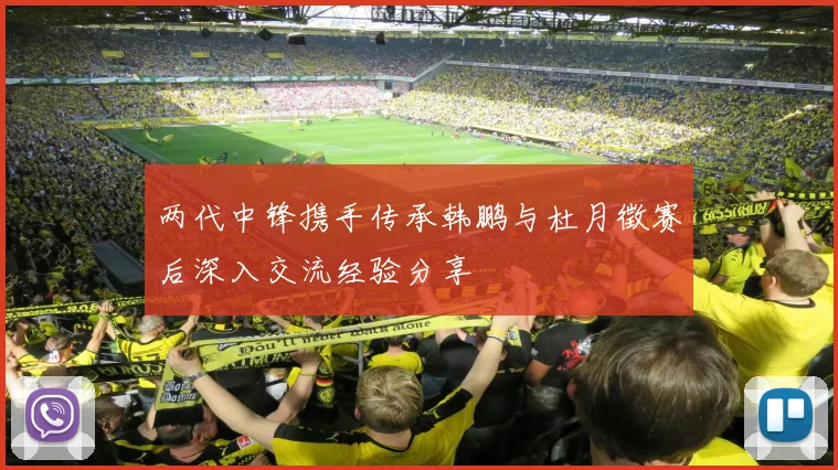 两代中锋携手传承韩鹏与杜月徵赛后深入交流经验分享