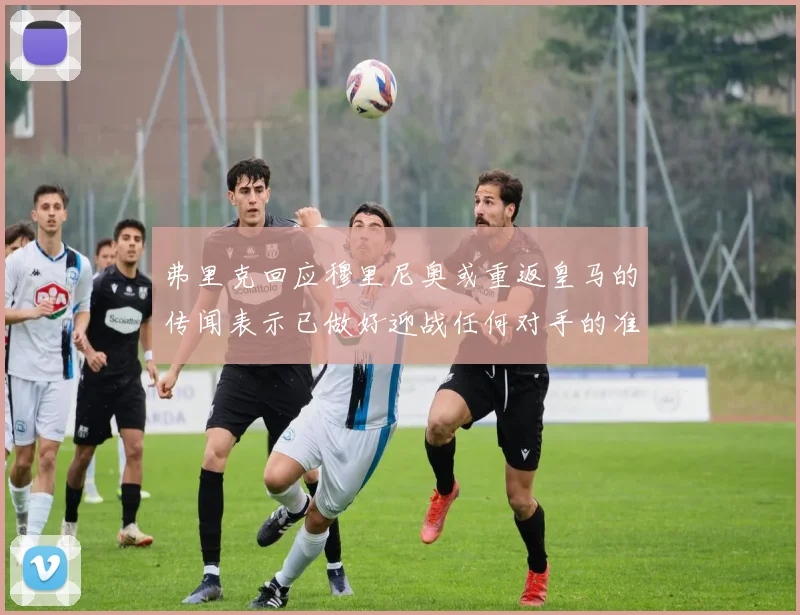 弗里克回应穆里尼奥或重返皇马的传闻表示已做好迎战任何对手的准备
