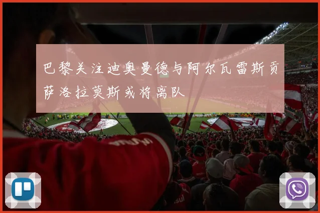 巴黎关注迪奥曼德与阿尔瓦雷斯贡萨洛拉莫斯或将离队