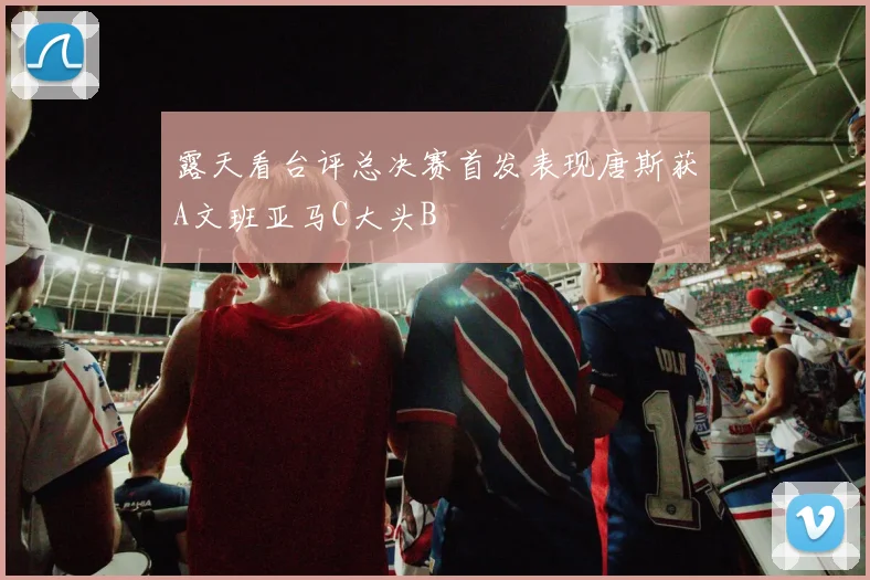 露天看台评总决赛首发表现唐斯获A文班亚马C大头B
