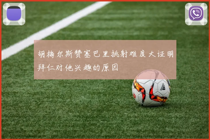 胡梅尔斯赞塞巴里挑射难度大证明拜仁对他兴趣的原因