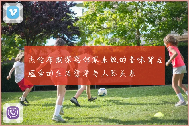 杰伦布朗深思邻家米饭的香味背后蕴含的生活哲学与人际关系