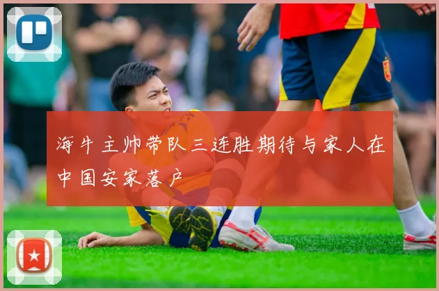 海牛主帅带队三连胜期待与家人在中国安家落户