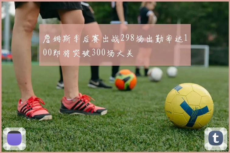 詹姆斯季后赛出战298场出勤率达100即将突破300场大关