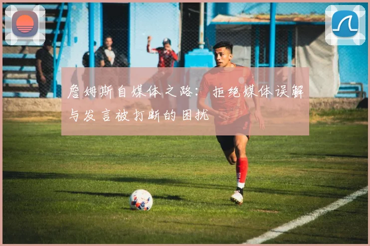詹姆斯自媒体之路：拒绝媒体误解与发言被打断的困扰