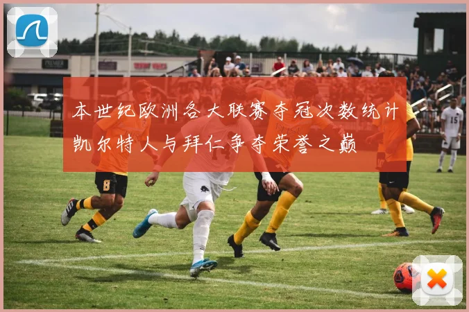 本世纪欧洲各大联赛夺冠次数统计凯尔特人与拜仁争夺荣誉之巅