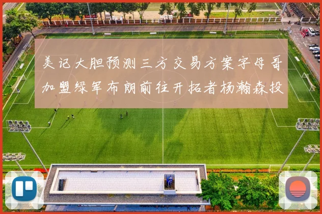 美记大胆预测三方交易方案字母哥加盟绿军布朗前往开拓者杨瀚森投奔雄鹿