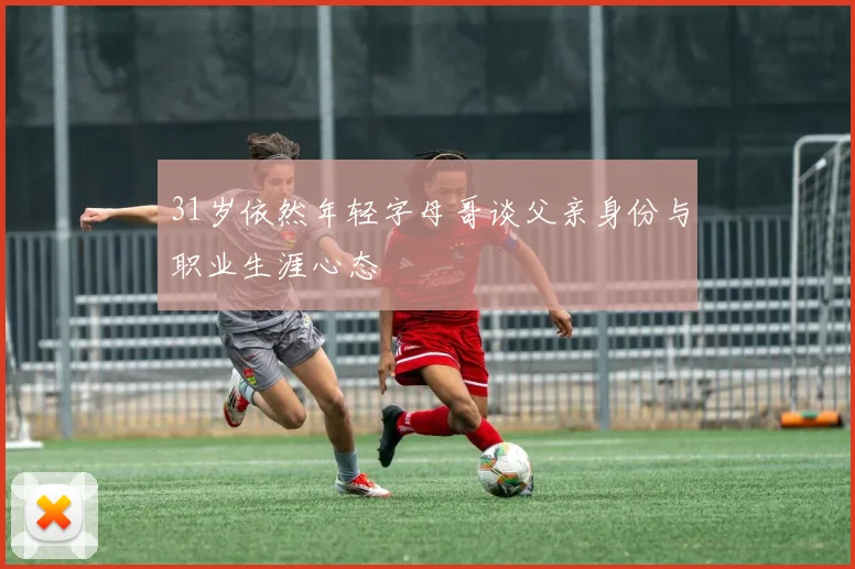 31岁依然年轻字母哥谈父亲身份与职业生涯心态