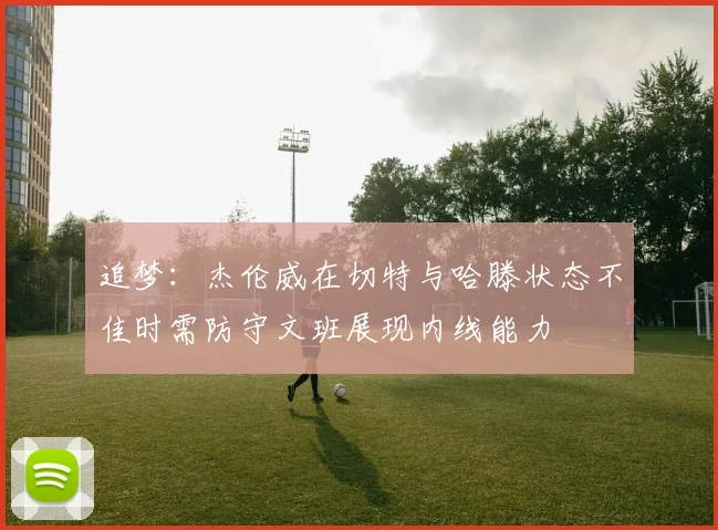 追梦：杰伦威在切特与哈滕状态不佳时需防守文班展现内线能力
