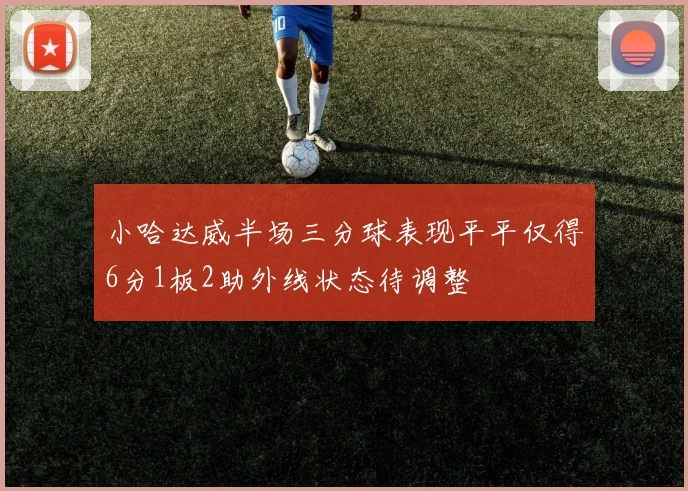 小哈达威半场三分球表现平平仅得6分1板2助外线状态待调整