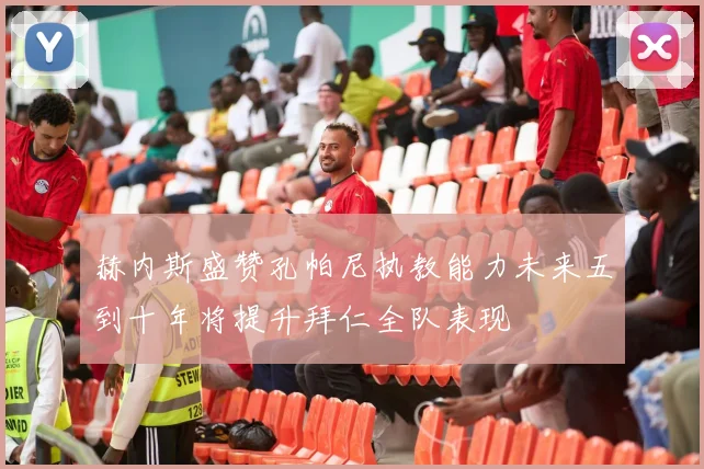 赫内斯盛赞孔帕尼执教能力未来五到十年将提升拜仁全队表现