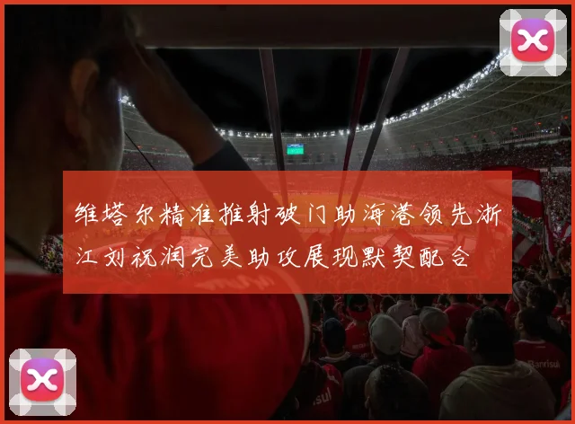 维塔尔精准推射破门助海港领先浙江刘祝润完美助攻展现默契配合