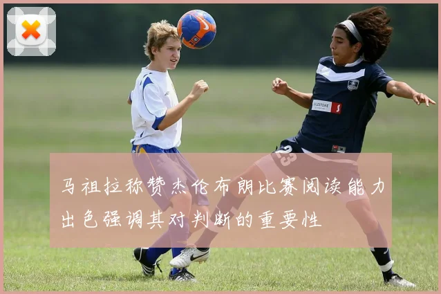 马祖拉称赞杰伦布朗比赛阅读能力出色强调其对判断的重要性