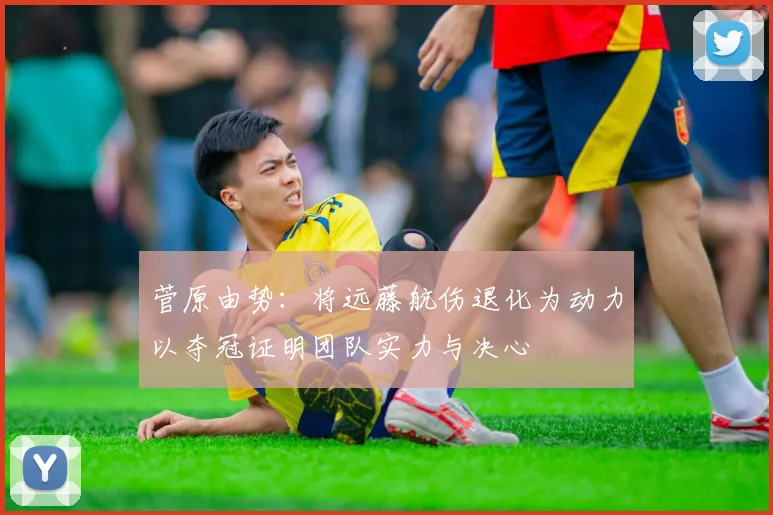 菅原由势：将远藤航伤退化为动力以夺冠证明团队实力与决心