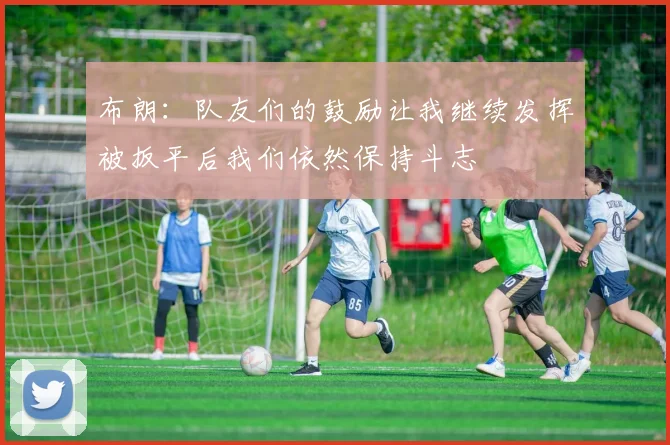 布朗：队友们的鼓励让我继续发挥被扳平后我们依然保持斗志