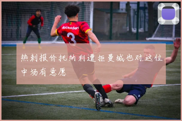 热刺报价托纳利遭拒曼城也对这位中场有意愿