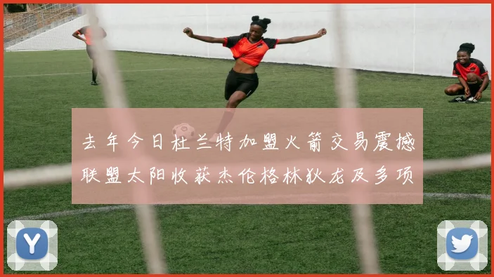 去年今日杜兰特加盟火箭交易震撼联盟太阳收获杰伦格林狄龙及多项选秀权