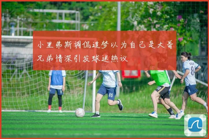 小里弗斯调侃追梦以为自己是大哥兄弟情深引发球迷热议