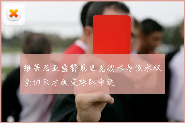 维蒂尼亚盛赞恩里克战术与技术双全的天才改变球队命运