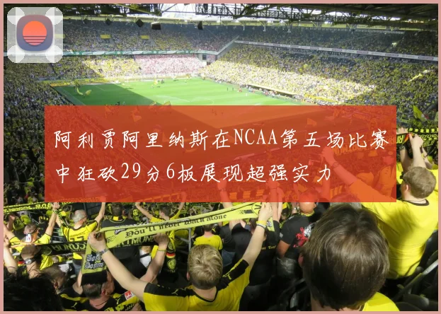 阿利贾阿里纳斯在NCAA第五场比赛中狂砍29分6板展现超强实力