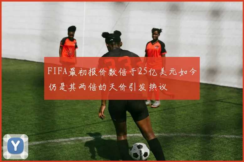 FIFA最初报价数倍于25亿美元如今仍是其两倍的天价引发热议