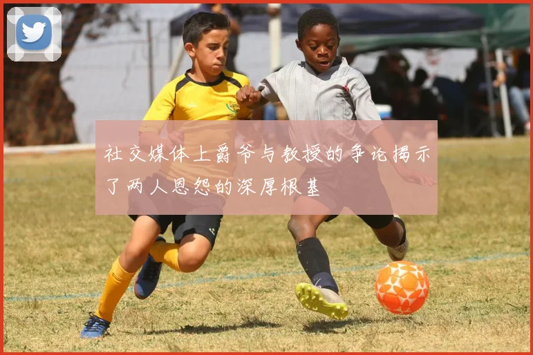 社交媒体上爵爷与教授的争论揭示了两人恩怨的深厚根基