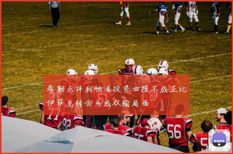 希勒点评利物浦投资回报不成正比伊萨克转会或成双输局面